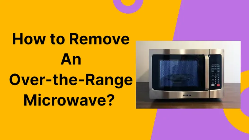 How to Remove An Over-the-Range Microwave? An Easy Step-by-step Guide